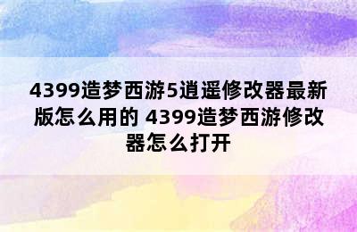 4399造梦西游5逍遥修改器最新版怎么用的 4399造梦西游修改器怎么打开